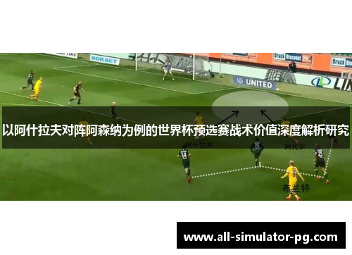 以阿什拉夫对阵阿森纳为例的世界杯预选赛战术价值深度解析研究