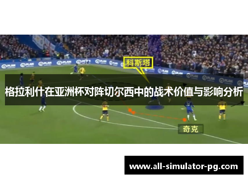 格拉利什在亚洲杯对阵切尔西中的战术价值与影响分析