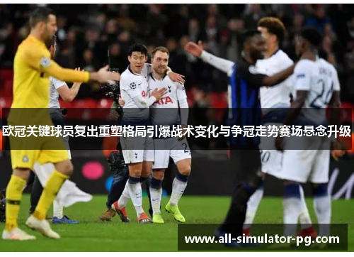 欧冠关键球员复出重塑格局引爆战术变化与争冠走势赛场悬念升级 欧冠关键球员复出重塑格局引爆战术变化与争冠走势赛场悬念升级