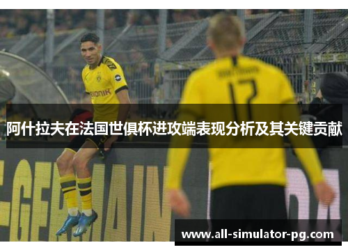 阿什拉夫在法国世俱杯进攻端表现分析及其关键贡献 阿什拉夫在法国世俱杯进攻端表现分析及其关键贡献