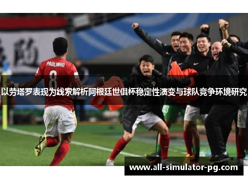 以劳塔罗表现为线索解析阿根廷世俱杯稳定性演变与球队竞争环境研究