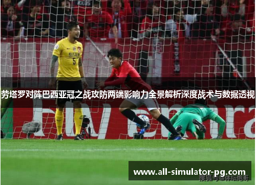 劳塔罗对阵巴西亚冠之战攻防两端影响力全景解析深度战术与数据透视