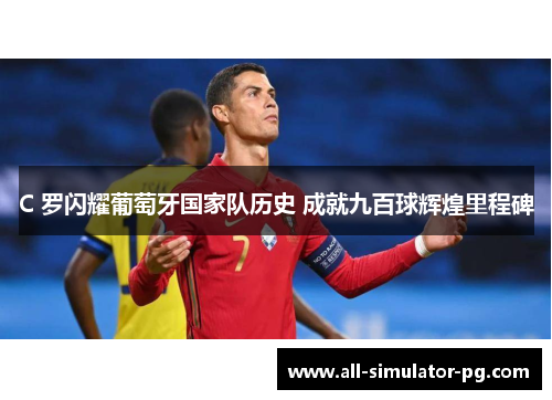 C 罗闪耀葡萄牙国家队历史 成就九百球辉煌里程碑 C 罗闪耀葡萄牙国家队历史 成就九百球辉煌里程碑