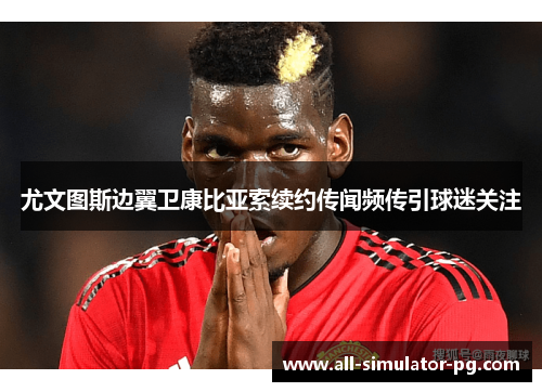 尤文图斯边翼卫康比亚索续约传闻频传引球迷关注