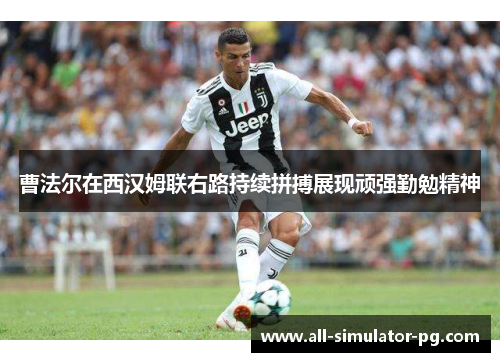 曹法尔在西汉姆联右路持续拼搏展现顽强勤勉精神