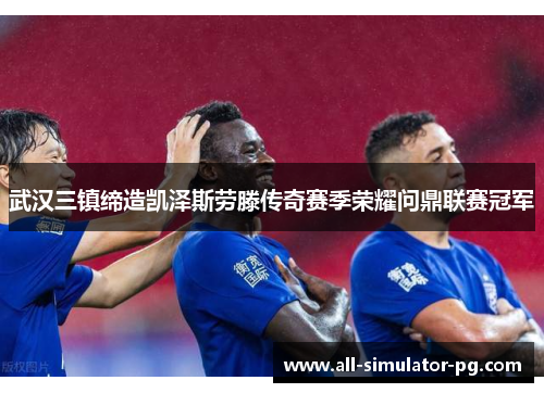 武汉三镇缔造凯泽斯劳滕传奇赛季荣耀问鼎联赛冠军