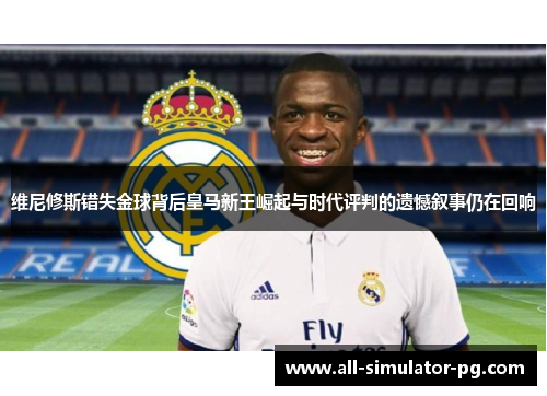 维尼修斯错失金球背后皇马新王崛起与时代评判的遗憾叙事仍在回响