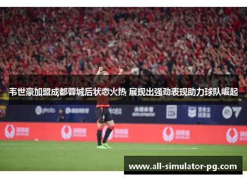 韦世豪加盟成都蓉城后状态火热 展现出强劲表现助力球队崛起 韦世豪加盟成都蓉城后状态火热 展现出强劲表现助力球队崛起