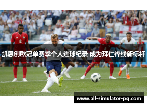凯恩创欧冠单赛季个人进球纪录 成为拜仁锋线新标杆 凯恩创欧冠单赛季个人进球纪录 成为拜仁锋线新标杆