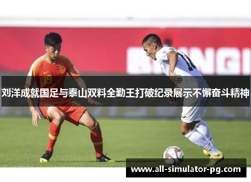 刘洋成就国足与泰山双料全勤王打破纪录展示不懈奋斗精神 刘洋成就国足与泰山双料全勤王打破纪录展示不懈奋斗精神