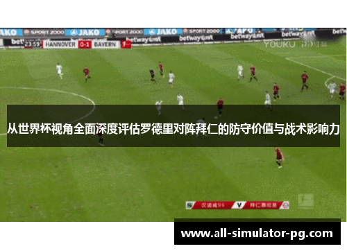 从世界杯视角全面深度评估罗德里对阵拜仁的防守价值与战术影响力 从世界杯视角全面深度评估罗德里对阵拜仁的防守价值与战术影响力