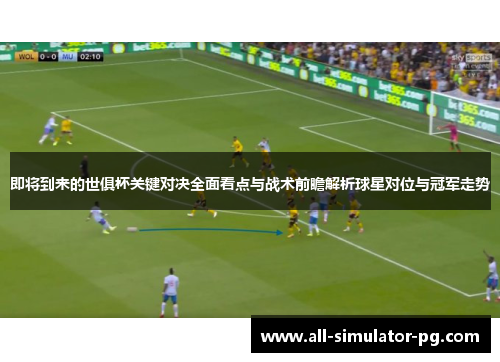 即将到来的世俱杯关键对决全面看点与战术前瞻解析球星对位与冠军走势