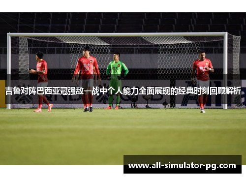吉鲁对阵巴西亚冠强敌一战中个人能力全面展现的经典时刻回顾解析